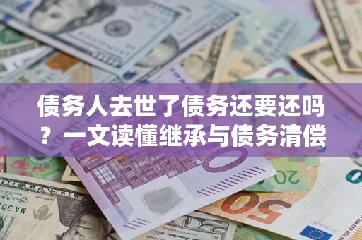 济南债务人去世了债务还要还吗？一文读懂继承与债务清偿