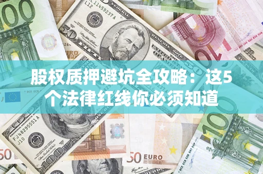 济南股权质押避坑全攻略：这5个法律红线你必须知道