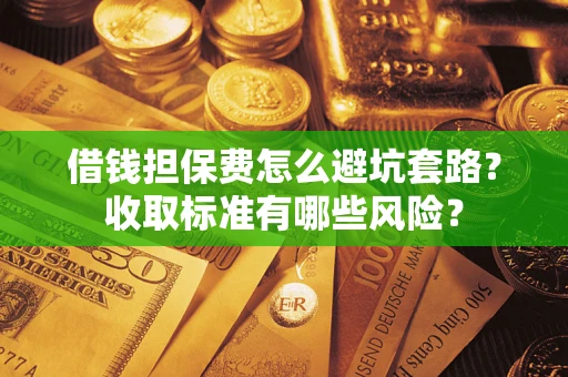 济南借钱担保费怎么避坑套路？收取标准有哪些风险？