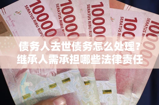 济南债务人去世债务怎么处理？继承人需承担哪些法律责任？