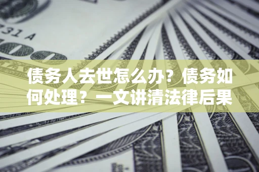 济南债务人去世怎么办？债务如何处理？一文讲清法律后果