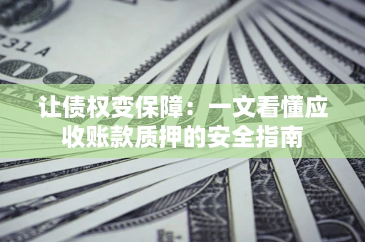 济南让债权变保障：一文看懂应收账款质押的安全指南