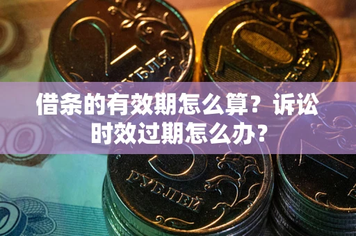 济南借条的有效期怎么算？诉讼时效过期怎么办？