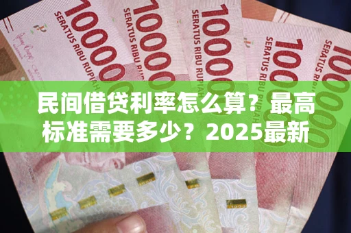 济南民间借贷利率怎么算？最高标准需要多少？2025最新避坑指南