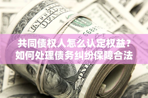 济南共同债权人怎么认定权益？如何处理债务纠纷保障合法权益？