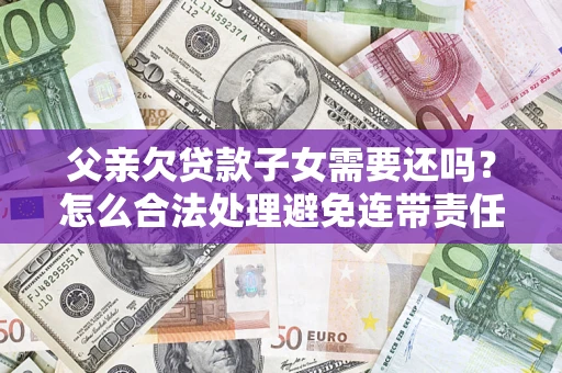 济南父亲欠贷款子女需要还吗？怎么合法处理避免连带责任？
