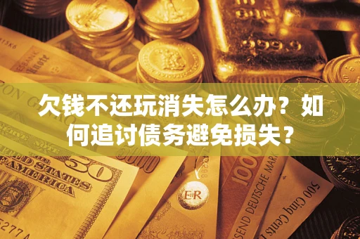 济南欠钱不还玩消失怎么办？如何追讨债务避免损失？