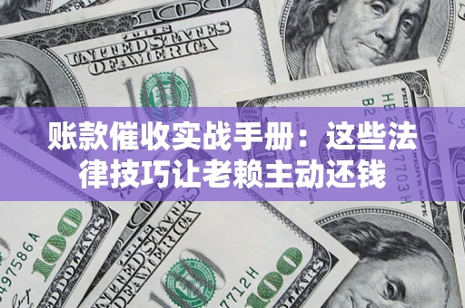 济南账款催收实战手册：这些法律技巧让老赖主动还钱