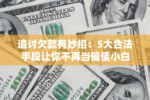 济南追讨欠款有妙招：5大合法手段让你不再当催债小白