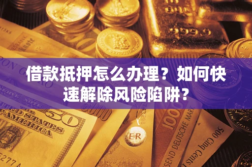 济南借款抵押怎么办理？如何快速解除风险陷阱？