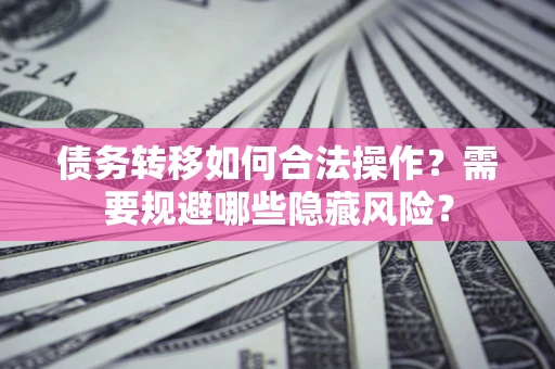 济南债务转移如何合法操作？需要规避哪些隐藏风险？
