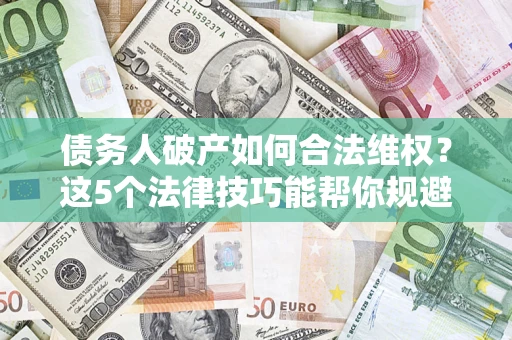 济南债务人破产如何合法维权？这5个法律技巧能帮你规避风险