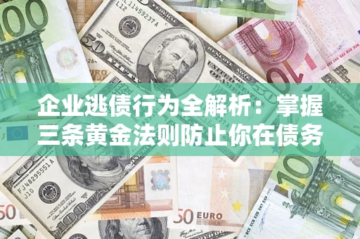 济南企业逃债行为全解析：掌握三条黄金法则防止你在债务乱局中“踩雷”