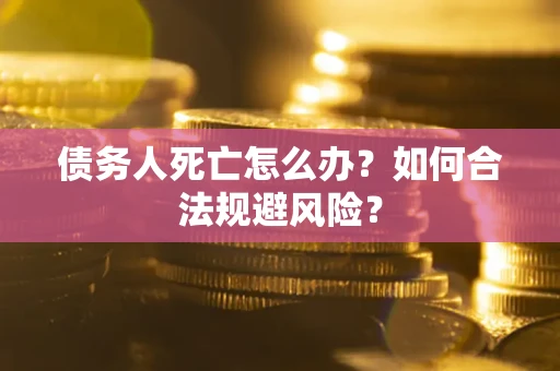 济南债务人死亡怎么办？如何合法规避风险？