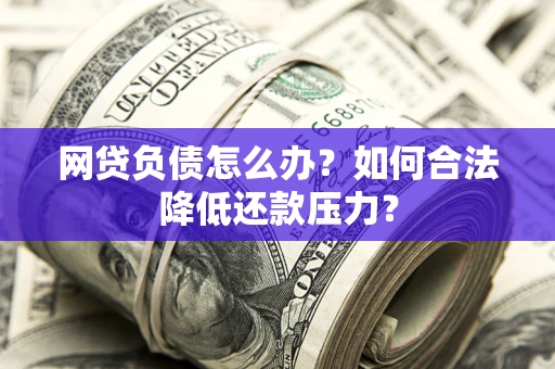 济南网贷负债怎么办？如何合法降低还款压力？