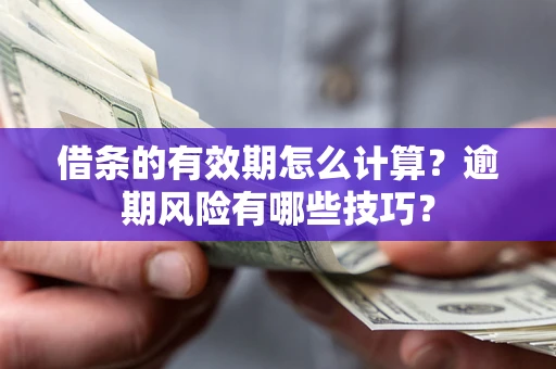 济南借条的有效期怎么计算？逾期风险有哪些技巧？