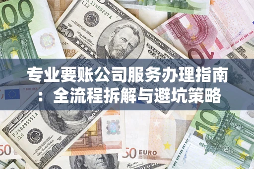 济南专业要账公司服务办理指南：全流程拆解与避坑策略