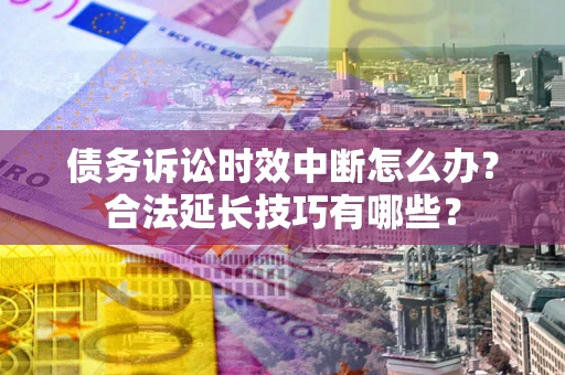 济南债务诉讼时效中断怎么办？合法延长技巧有哪些？