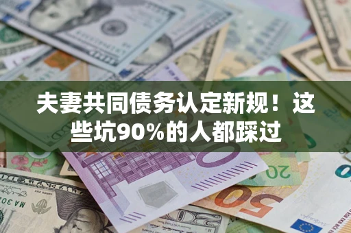 济南夫妻共同债务认定新规！这些坑90%的人都踩过