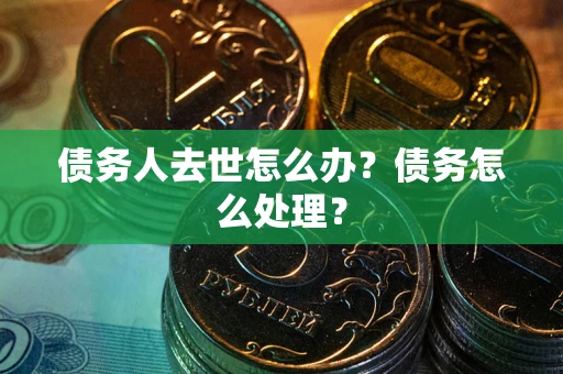 济南债务人去世怎么办？债务怎么处理？