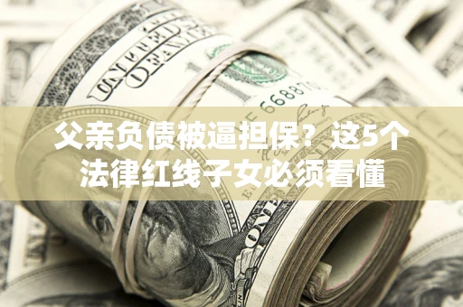 济南父亲负债被逼担保？这5个法律红线子女必须看懂