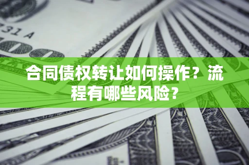 济南合同债权转让如何操作？流程有哪些风险？