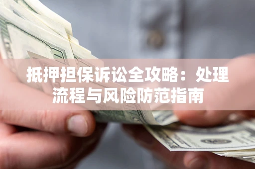 济南抵押担保诉讼全攻略：处理流程与风险防范指南