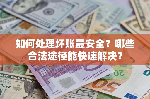 济南如何处理坏账最安全？哪些合法途径能快速解决？