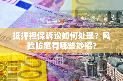 济南抵押担保诉讼如何处理？风险防范有哪些妙招？
