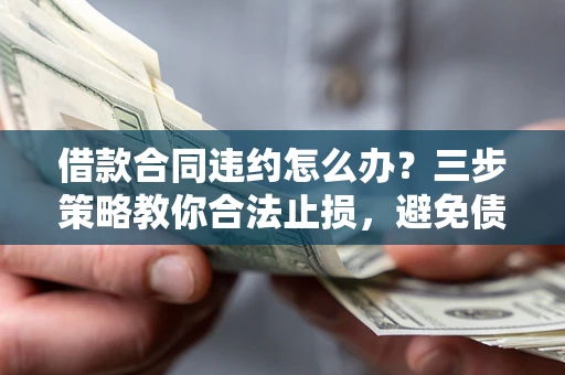 济南借款合同违约怎么办？三步策略教你合法止损，避免债务危机升级