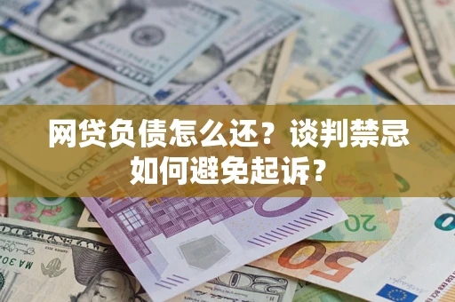 济南网贷负债怎么还？谈判禁忌如何避免起诉？