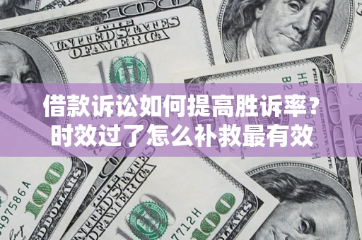 济南借款诉讼如何提高胜诉率？时效过了怎么补救最有效