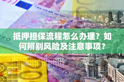济南抵押担保流程怎么办理？如何辨别风险及注意事项？