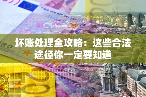 济南坏账处理全攻略：这些合法途径你一定要知道