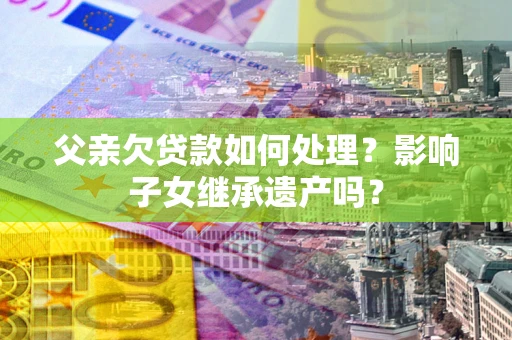 济南父亲欠贷款如何处理?影响子女继承遗产吗? 济南父亲欠贷款如何处理?影响子女继承遗产吗?