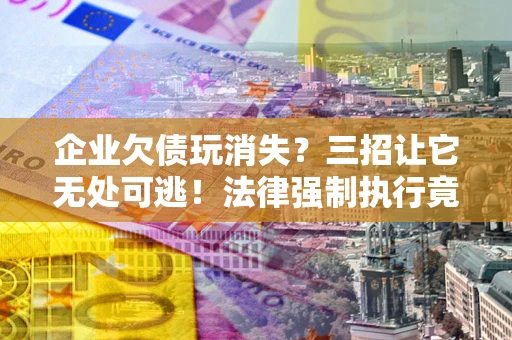 济南企业欠债玩消失？三招让它无处可逃！法律强制执行竟比讨债公司还狠？