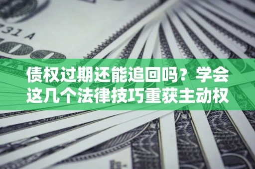 济南债权过期还能追回吗？学会这几个法律技巧重获主动权