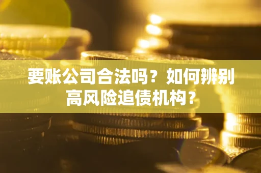 济南要账公司合法吗？如何辨别高风险追债机构？