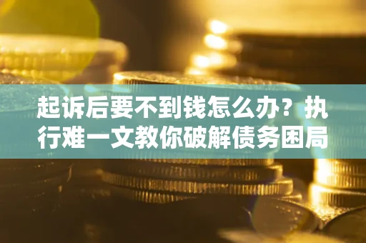 济南起诉后要不到钱怎么办？执行难一文教你破解债务困局