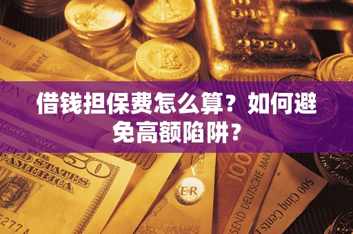 济南借钱担保费怎么算？如何避免高额陷阱？