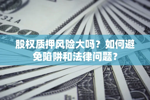 济南股权质押风险大吗？如何避免陷阱和法律问题？