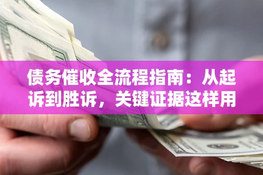 济南债务催收全流程指南：从起诉到胜诉，关键证据这样用