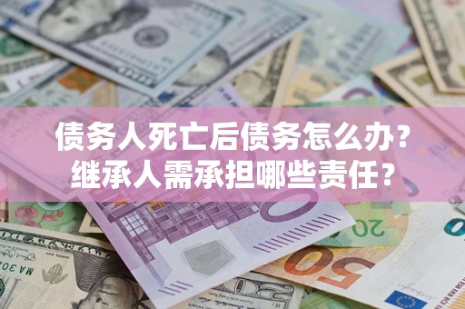 济南债务人死亡后债务怎么办？继承人需承担哪些责任？