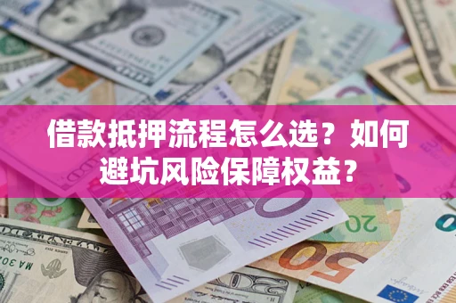 济南借款抵押流程怎么选？如何避坑风险保障权益？