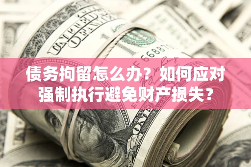 济南债务拘留怎么办？如何应对强制执行避免财产损失？