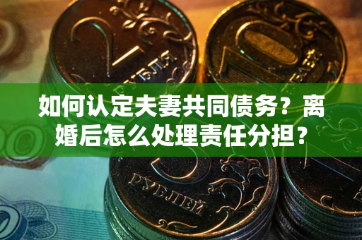 济南如何认定夫妻共同债务？离婚后怎么处理责任分担？