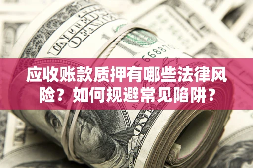 济南应收账款质押有哪些法律风险？如何规避常见陷阱？
