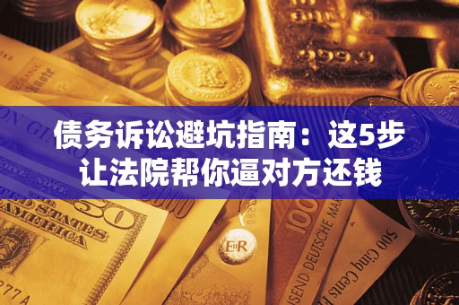济南债务诉讼避坑指南：这5步让法院帮你逼对方还钱