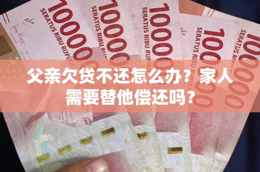 济南父亲欠贷不还怎么办？家人需要替他偿还吗？