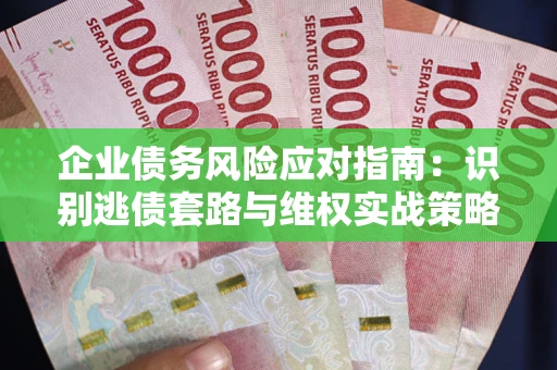 济南企业债务风险应对指南：识别逃债套路与维权实战策略